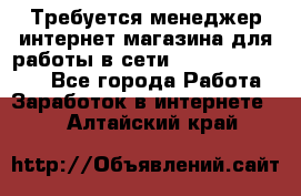 Требуется менеджер интернет-магазина для работы в сети.                 - Все города Работа » Заработок в интернете   . Алтайский край